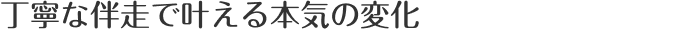丁寧な伴走で叶える本気の変化